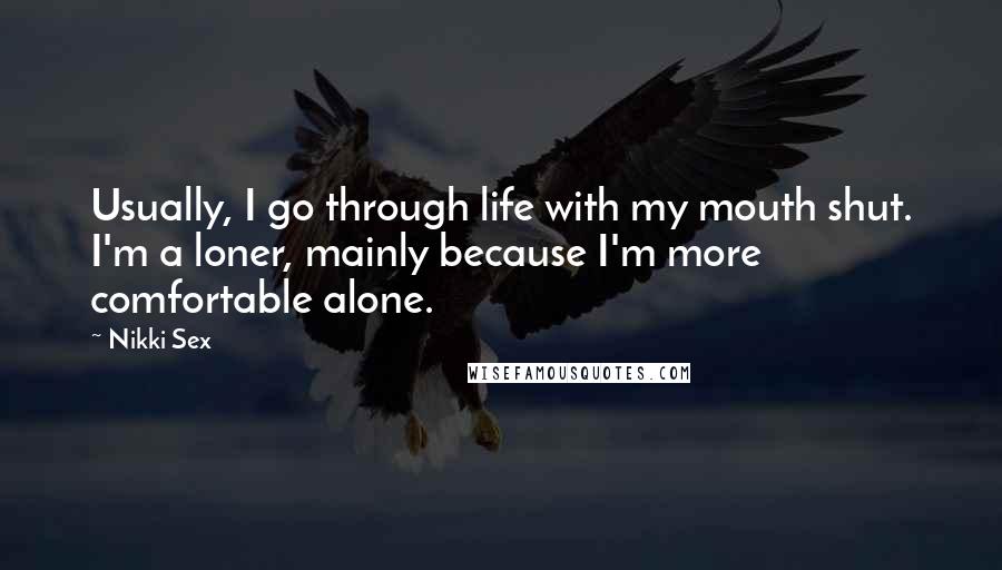 Nikki Sex Quotes: Usually, I go through life with my mouth shut. I'm a loner, mainly because I'm more comfortable alone.