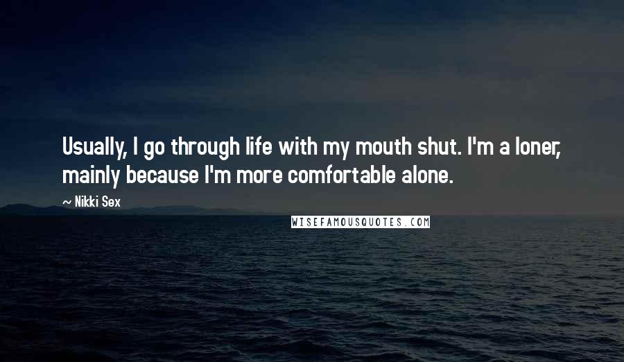 Nikki Sex Quotes: Usually, I go through life with my mouth shut. I'm a loner, mainly because I'm more comfortable alone.