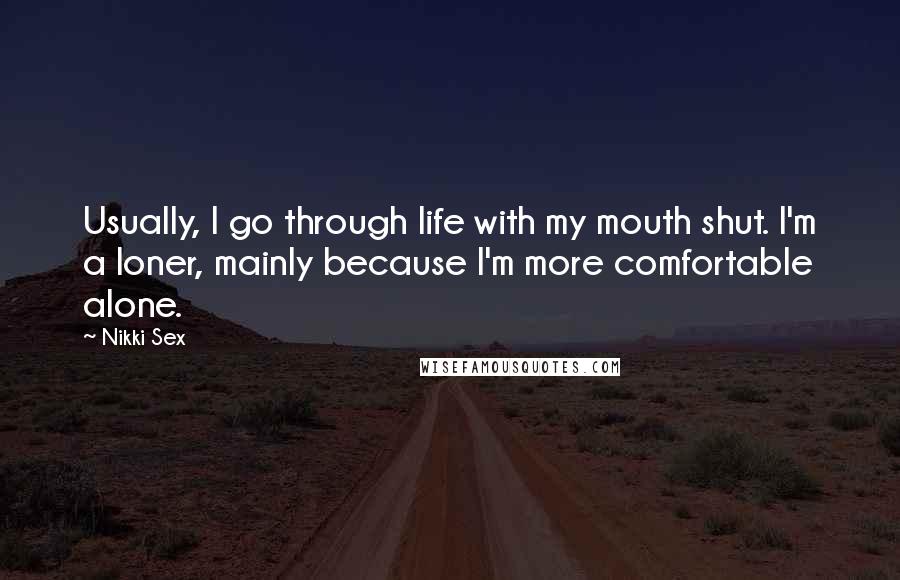 Nikki Sex Quotes: Usually, I go through life with my mouth shut. I'm a loner, mainly because I'm more comfortable alone.