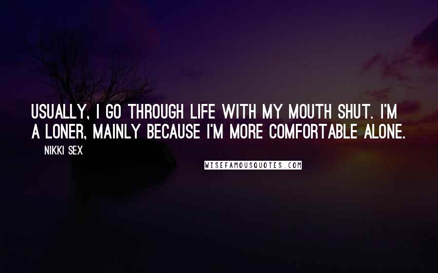 Nikki Sex Quotes: Usually, I go through life with my mouth shut. I'm a loner, mainly because I'm more comfortable alone.
