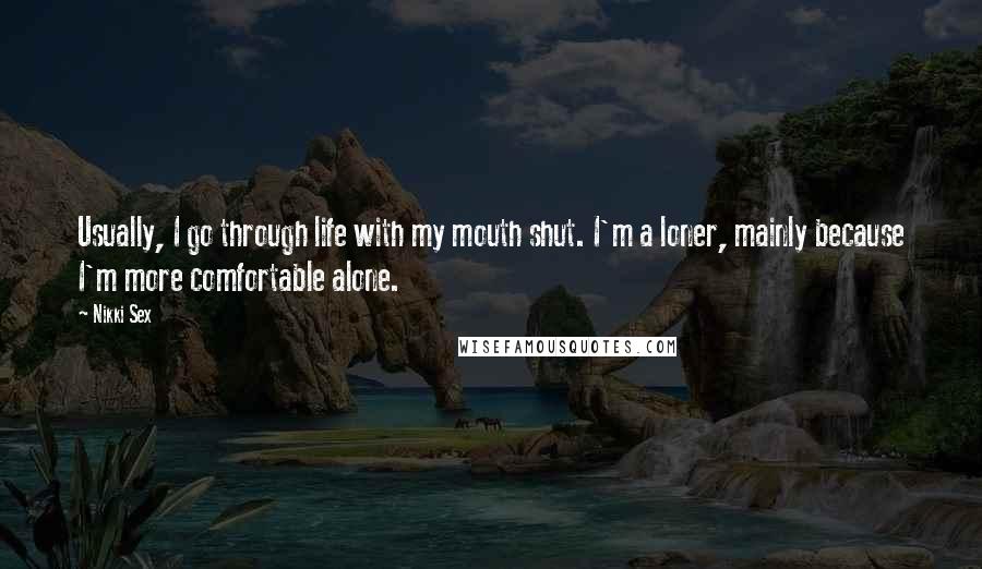 Nikki Sex Quotes: Usually, I go through life with my mouth shut. I'm a loner, mainly because I'm more comfortable alone.
