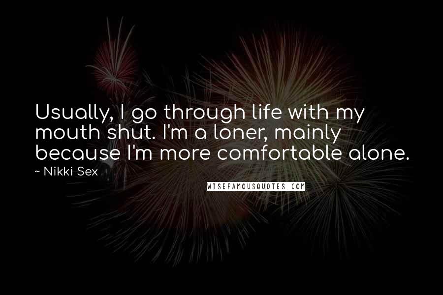 Nikki Sex Quotes: Usually, I go through life with my mouth shut. I'm a loner, mainly because I'm more comfortable alone.