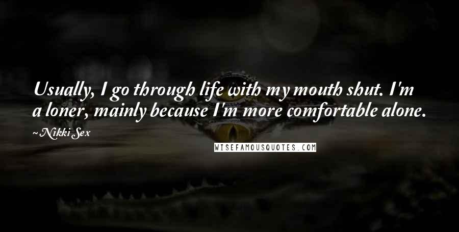 Nikki Sex Quotes: Usually, I go through life with my mouth shut. I'm a loner, mainly because I'm more comfortable alone.