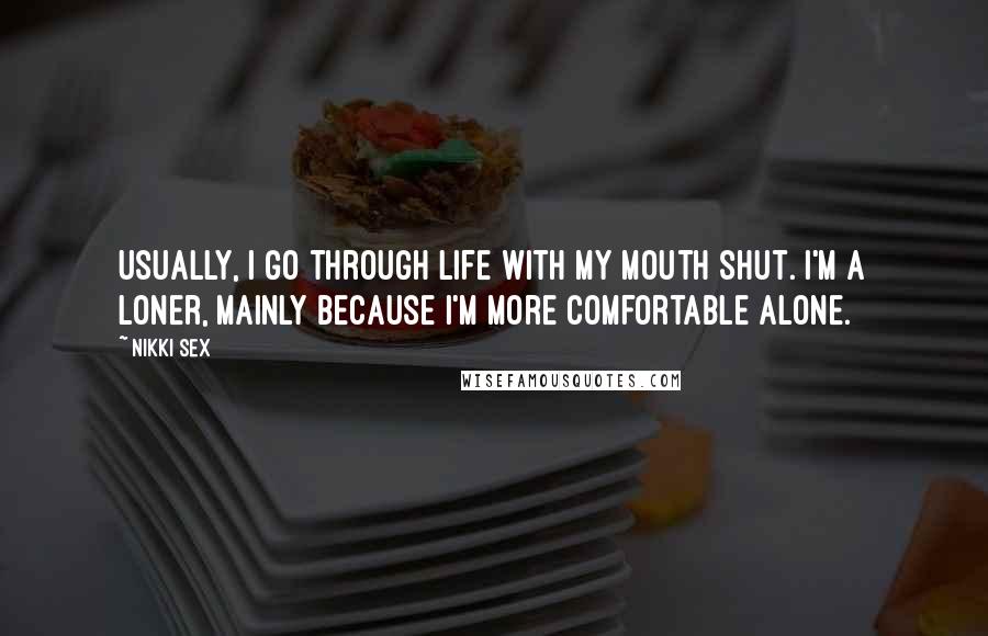 Nikki Sex Quotes: Usually, I go through life with my mouth shut. I'm a loner, mainly because I'm more comfortable alone.