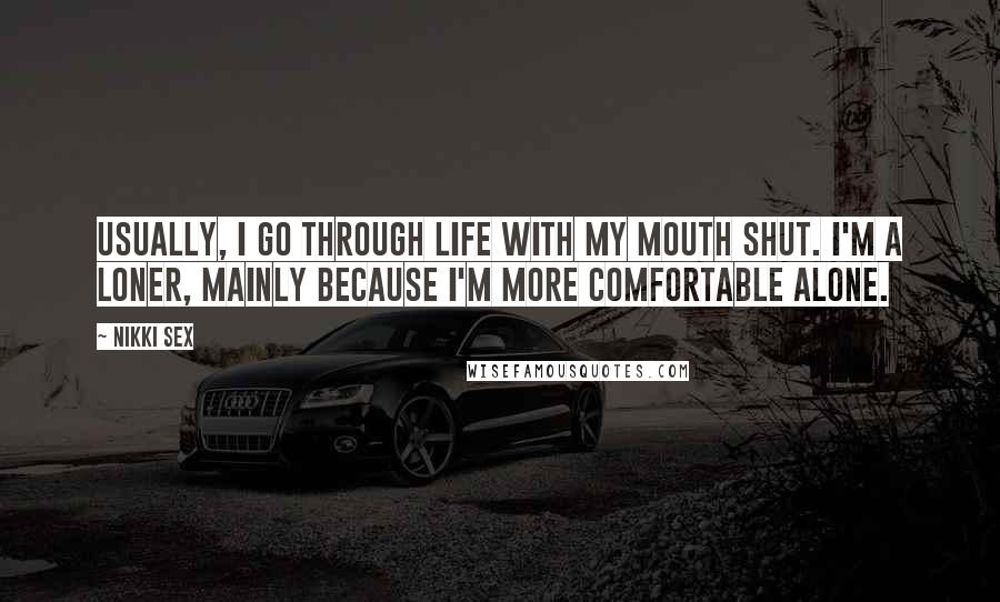 Nikki Sex Quotes: Usually, I go through life with my mouth shut. I'm a loner, mainly because I'm more comfortable alone.