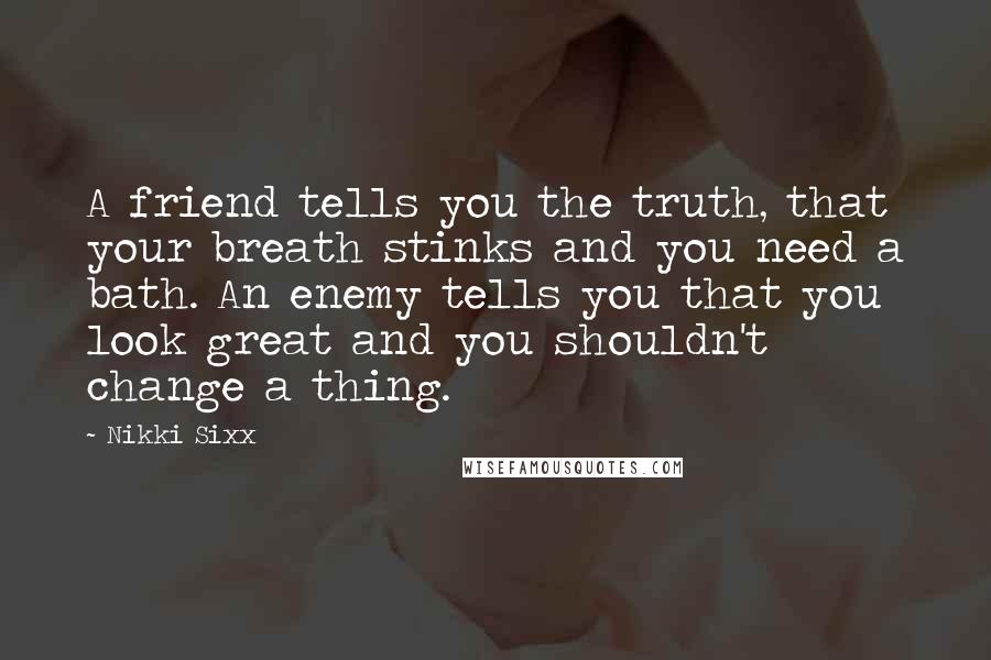 Nikki Sixx Quotes: A friend tells you the truth, that your breath stinks and you need a bath. An enemy tells you that you look great and you shouldn't change a thing.