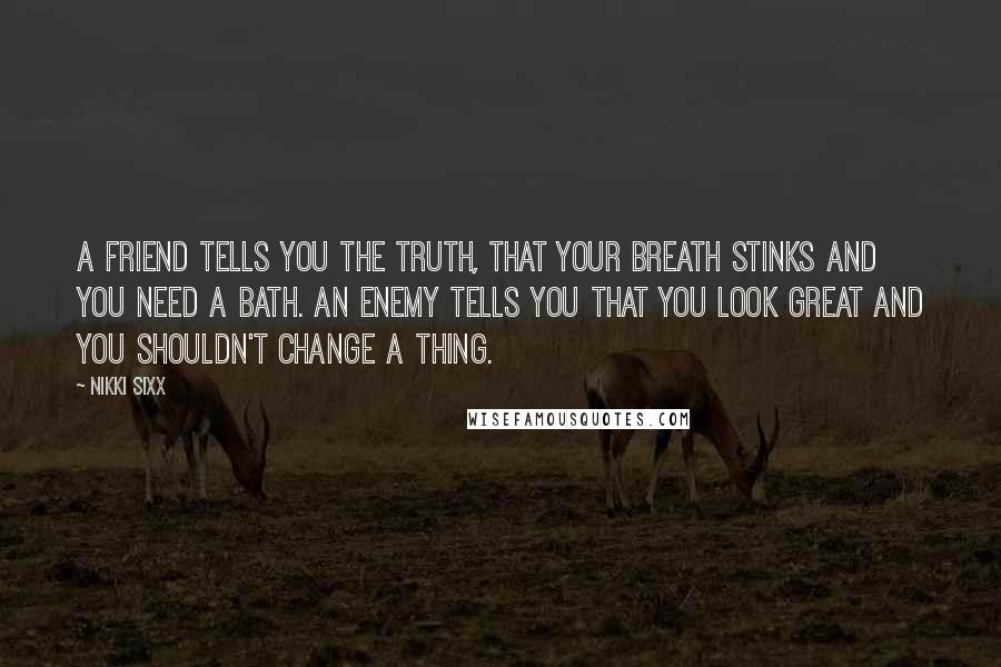 Nikki Sixx Quotes: A friend tells you the truth, that your breath stinks and you need a bath. An enemy tells you that you look great and you shouldn't change a thing.