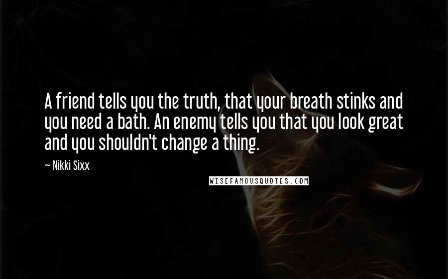 Nikki Sixx Quotes: A friend tells you the truth, that your breath stinks and you need a bath. An enemy tells you that you look great and you shouldn't change a thing.