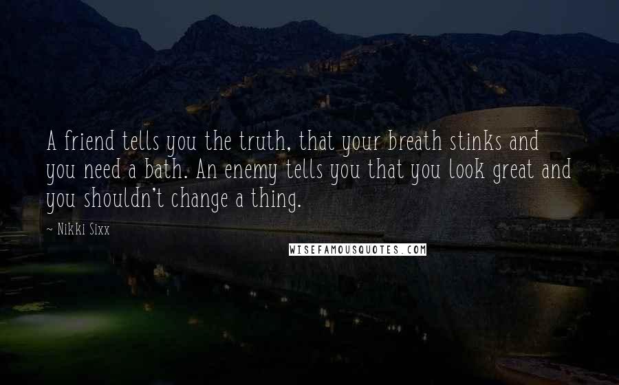 Nikki Sixx Quotes: A friend tells you the truth, that your breath stinks and you need a bath. An enemy tells you that you look great and you shouldn't change a thing.