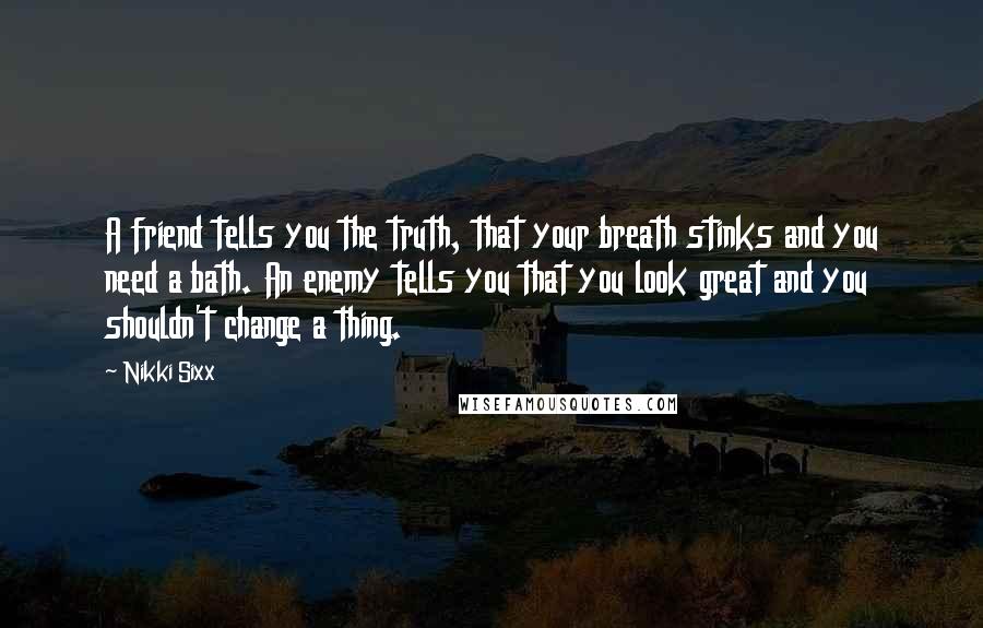 Nikki Sixx Quotes: A friend tells you the truth, that your breath stinks and you need a bath. An enemy tells you that you look great and you shouldn't change a thing.