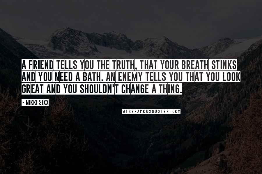 Nikki Sixx Quotes: A friend tells you the truth, that your breath stinks and you need a bath. An enemy tells you that you look great and you shouldn't change a thing.