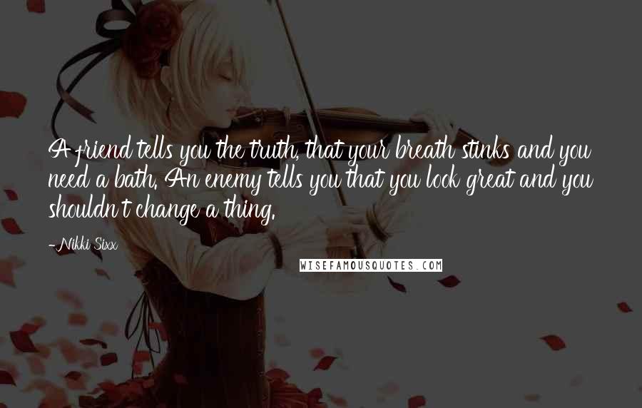 Nikki Sixx Quotes: A friend tells you the truth, that your breath stinks and you need a bath. An enemy tells you that you look great and you shouldn't change a thing.