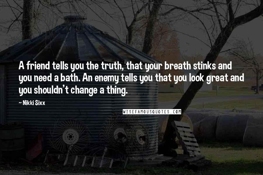 Nikki Sixx Quotes: A friend tells you the truth, that your breath stinks and you need a bath. An enemy tells you that you look great and you shouldn't change a thing.