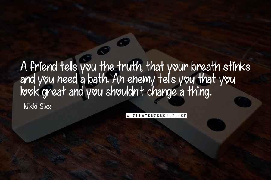 Nikki Sixx Quotes: A friend tells you the truth, that your breath stinks and you need a bath. An enemy tells you that you look great and you shouldn't change a thing.