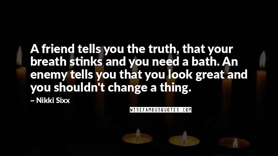 Nikki Sixx Quotes: A friend tells you the truth, that your breath stinks and you need a bath. An enemy tells you that you look great and you shouldn't change a thing.