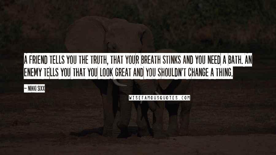 Nikki Sixx Quotes: A friend tells you the truth, that your breath stinks and you need a bath. An enemy tells you that you look great and you shouldn't change a thing.