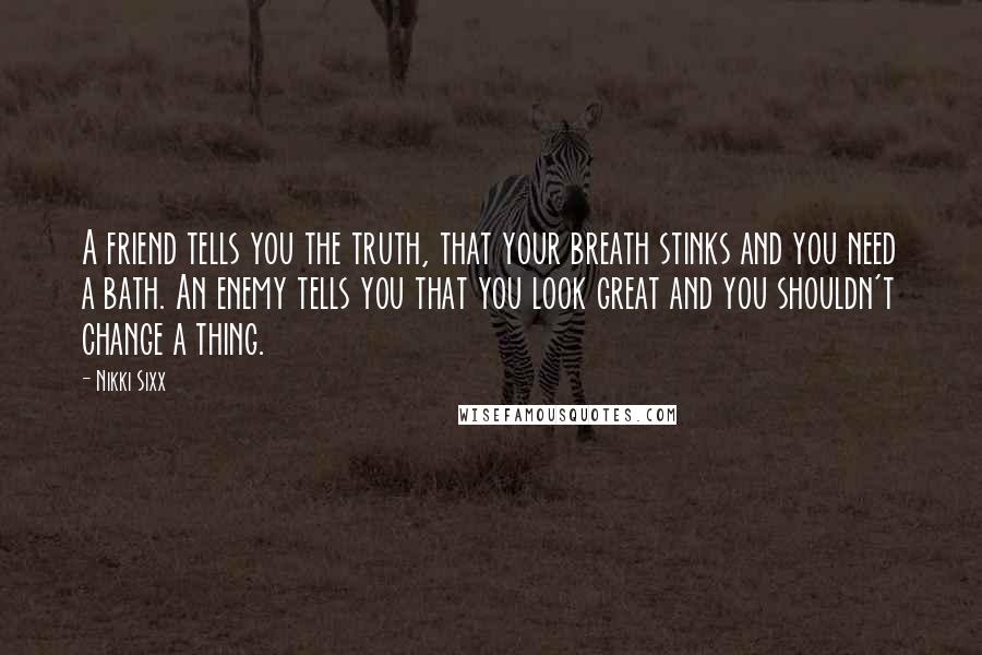 Nikki Sixx Quotes: A friend tells you the truth, that your breath stinks and you need a bath. An enemy tells you that you look great and you shouldn't change a thing.