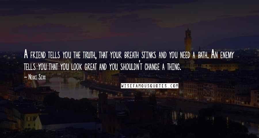 Nikki Sixx Quotes: A friend tells you the truth, that your breath stinks and you need a bath. An enemy tells you that you look great and you shouldn't change a thing.