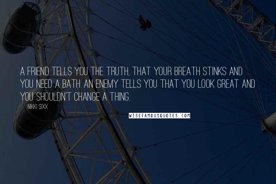 Nikki Sixx Quotes: A friend tells you the truth, that your breath stinks and you need a bath. An enemy tells you that you look great and you shouldn't change a thing.