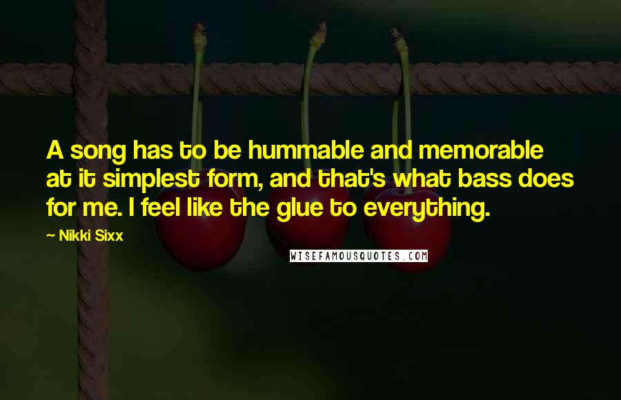 Nikki Sixx Quotes: A song has to be hummable and memorable at it simplest form, and that's what bass does for me. I feel like the glue to everything.