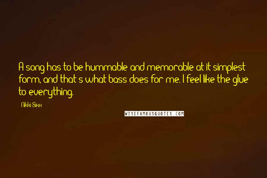 Nikki Sixx Quotes: A song has to be hummable and memorable at it simplest form, and that's what bass does for me. I feel like the glue to everything.