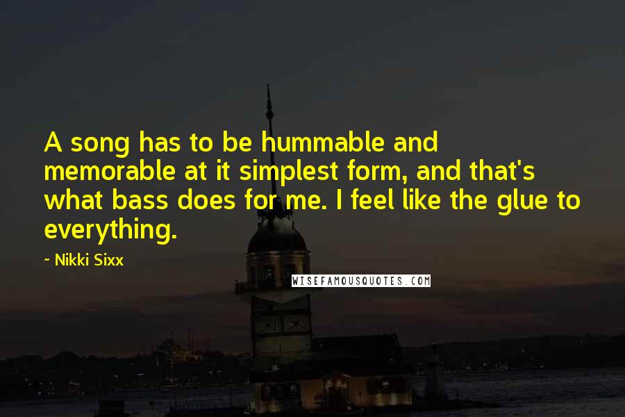 Nikki Sixx Quotes: A song has to be hummable and memorable at it simplest form, and that's what bass does for me. I feel like the glue to everything.