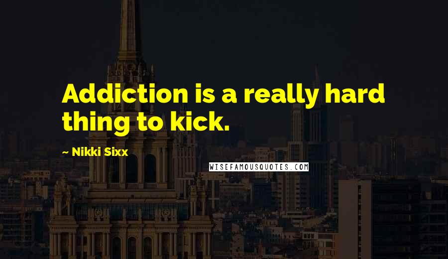 Nikki Sixx Quotes: Addiction is a really hard thing to kick.