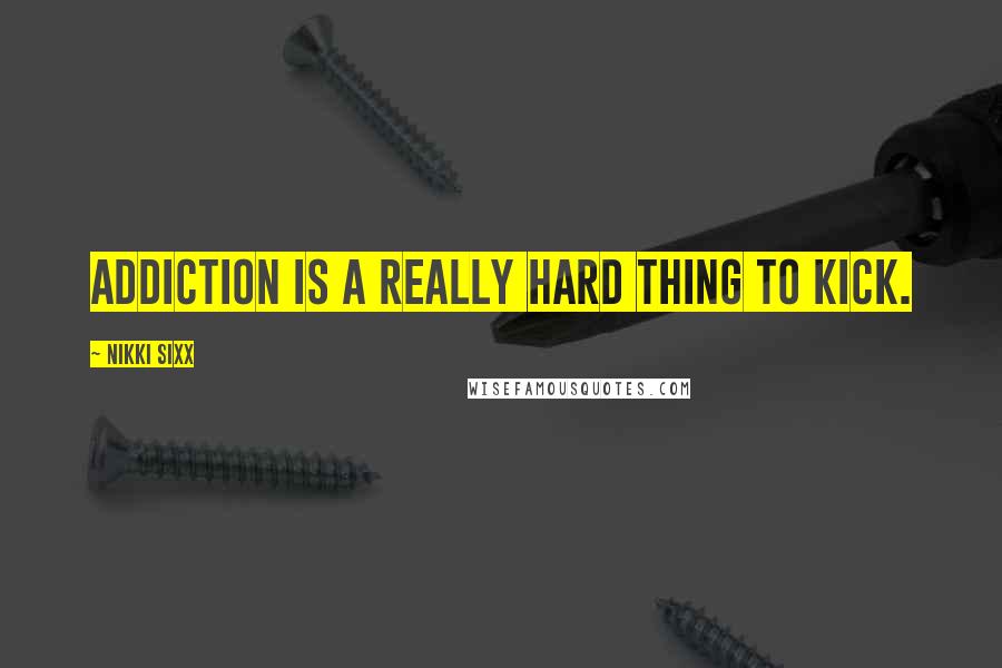 Nikki Sixx Quotes: Addiction is a really hard thing to kick.