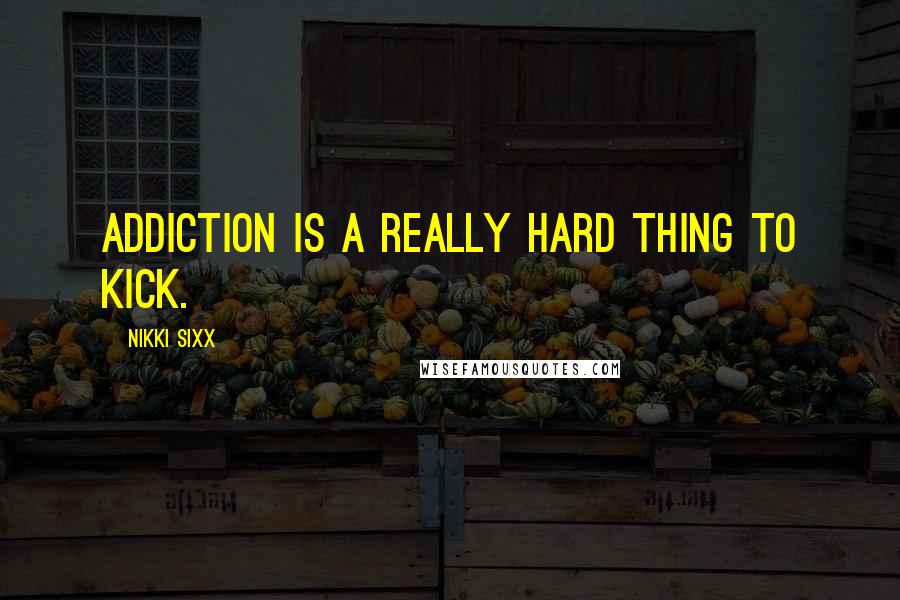 Nikki Sixx Quotes: Addiction is a really hard thing to kick.