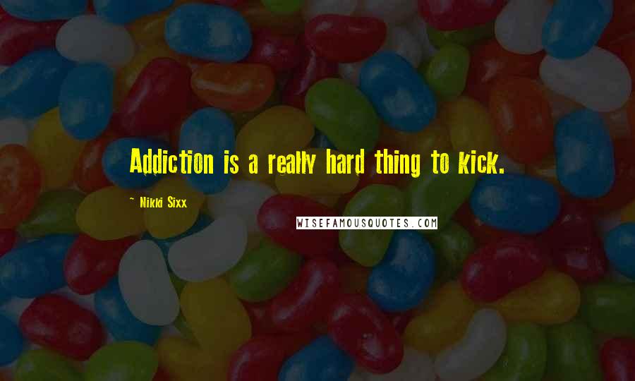 Nikki Sixx Quotes: Addiction is a really hard thing to kick.