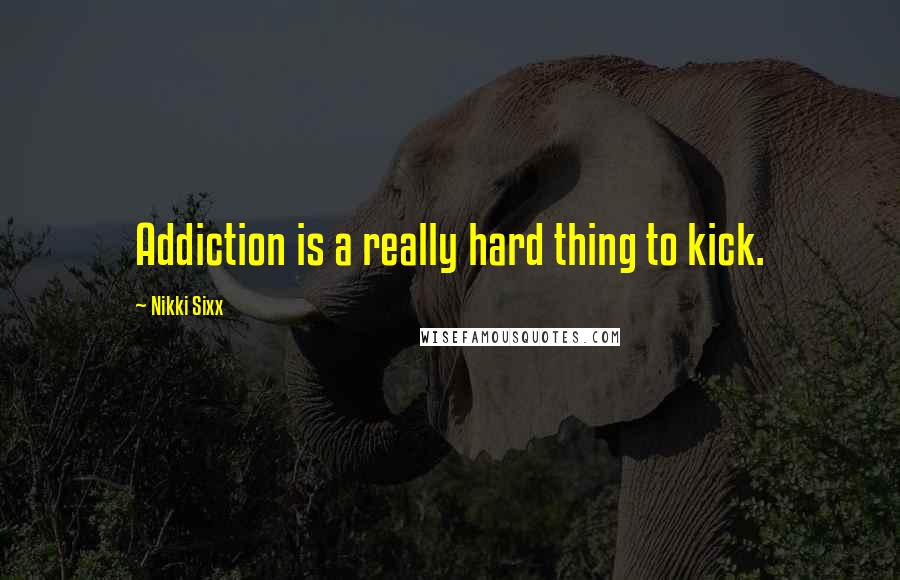 Nikki Sixx Quotes: Addiction is a really hard thing to kick.