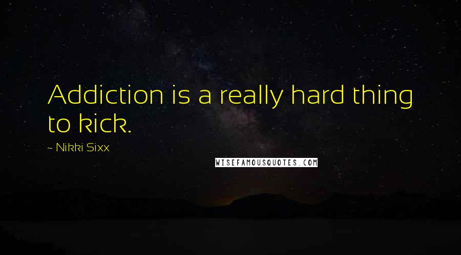 Nikki Sixx Quotes: Addiction is a really hard thing to kick.