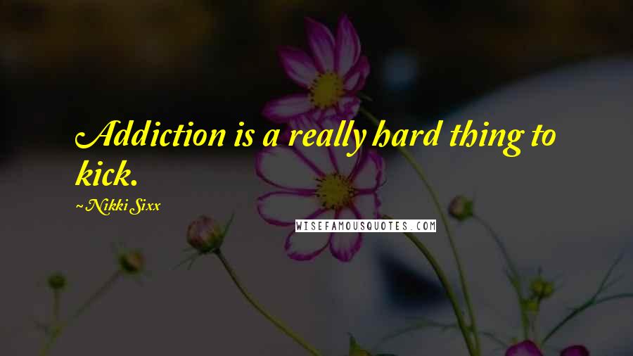 Nikki Sixx Quotes: Addiction is a really hard thing to kick.