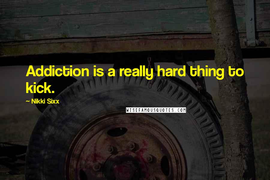 Nikki Sixx Quotes: Addiction is a really hard thing to kick.