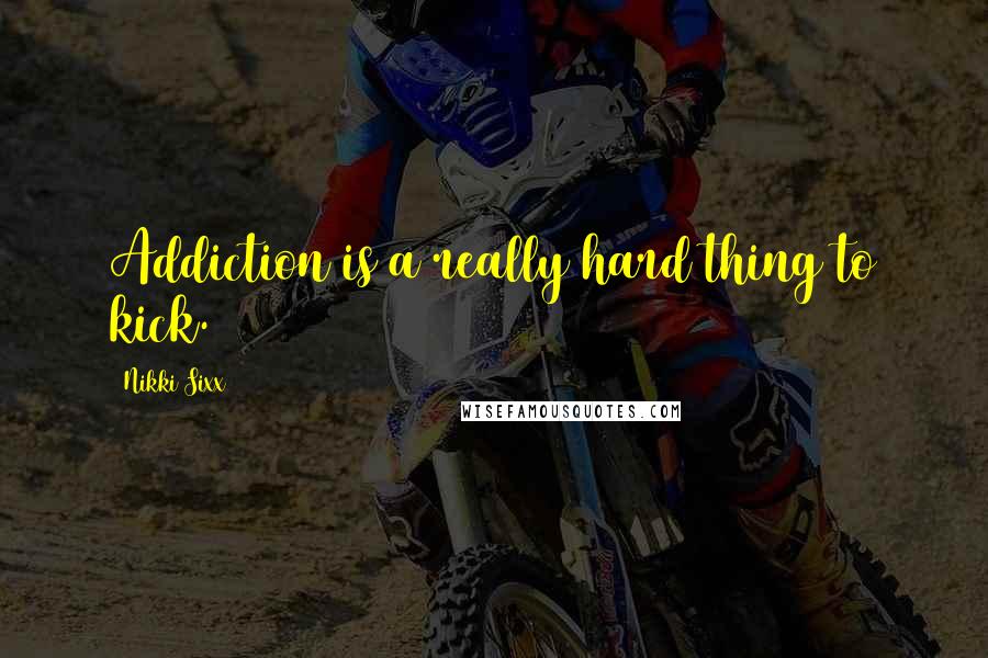 Nikki Sixx Quotes: Addiction is a really hard thing to kick.