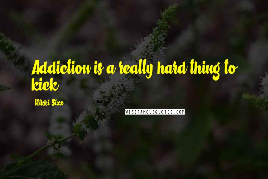 Nikki Sixx Quotes: Addiction is a really hard thing to kick.