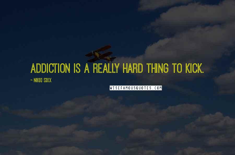 Nikki Sixx Quotes: Addiction is a really hard thing to kick.