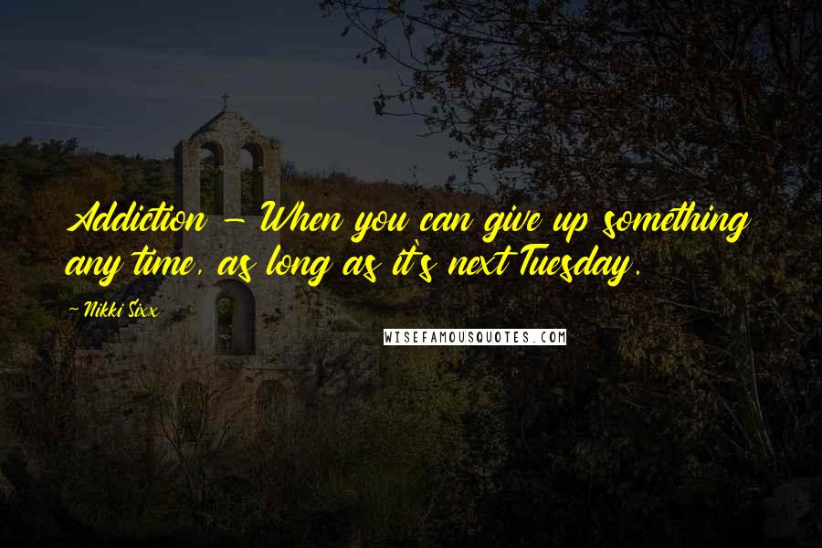 Nikki Sixx Quotes: Addiction - When you can give up something any time, as long as it's next Tuesday.