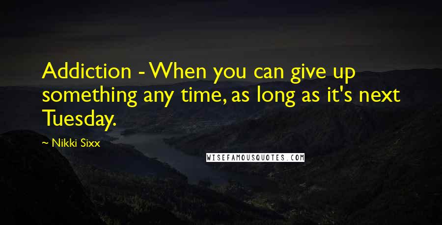 Nikki Sixx Quotes: Addiction - When you can give up something any time, as long as it's next Tuesday.