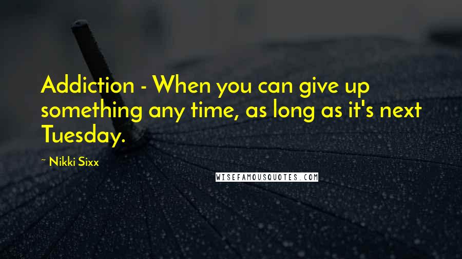 Nikki Sixx Quotes: Addiction - When you can give up something any time, as long as it's next Tuesday.