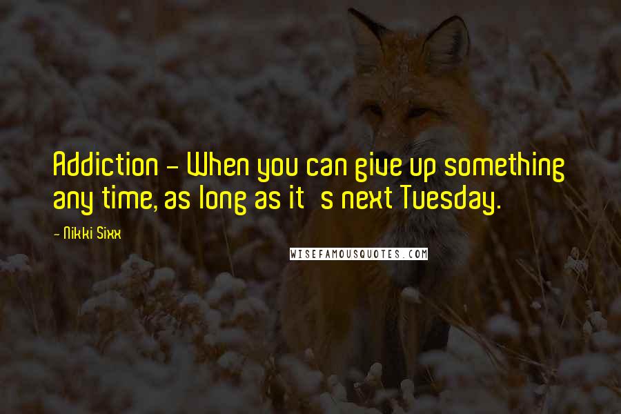 Nikki Sixx Quotes: Addiction - When you can give up something any time, as long as it's next Tuesday.