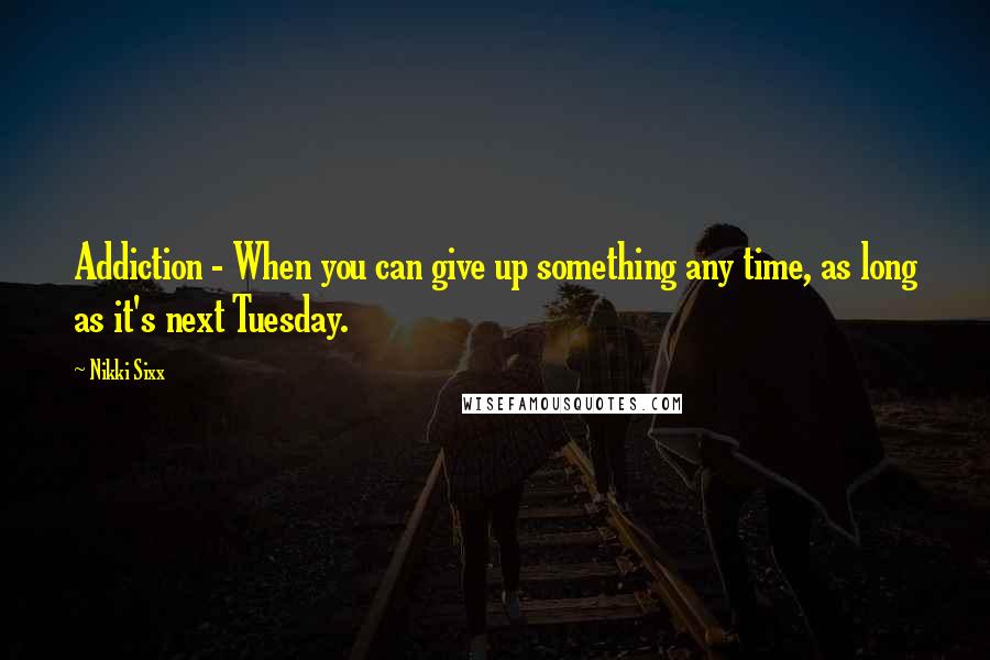 Nikki Sixx Quotes: Addiction - When you can give up something any time, as long as it's next Tuesday.