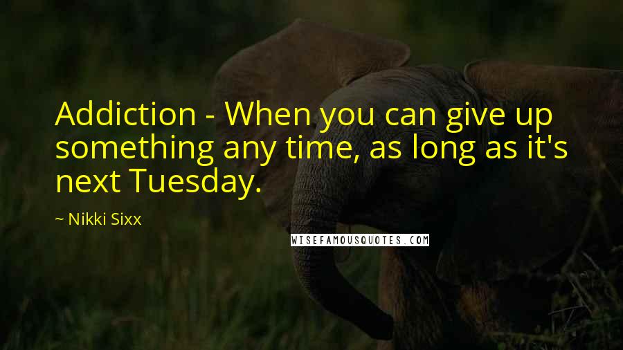 Nikki Sixx Quotes: Addiction - When you can give up something any time, as long as it's next Tuesday.