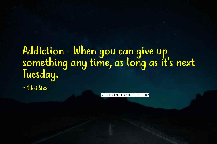 Nikki Sixx Quotes: Addiction - When you can give up something any time, as long as it's next Tuesday.