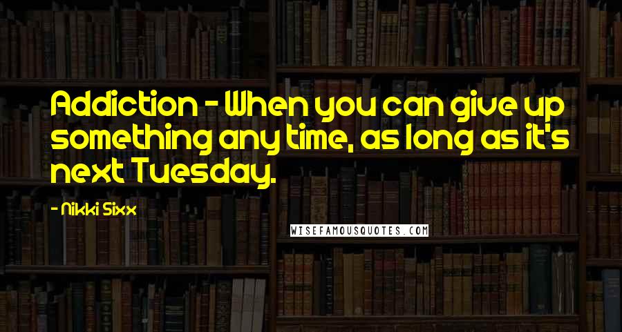 Nikki Sixx Quotes: Addiction - When you can give up something any time, as long as it's next Tuesday.