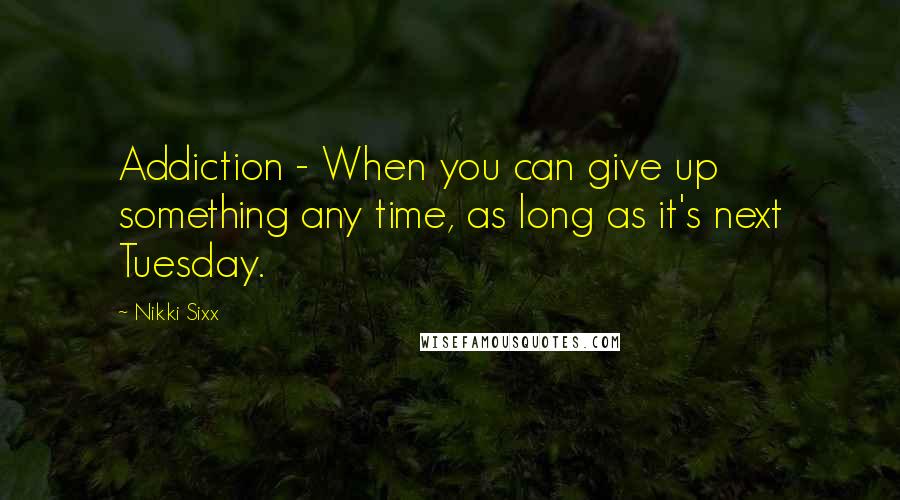 Nikki Sixx Quotes: Addiction - When you can give up something any time, as long as it's next Tuesday.