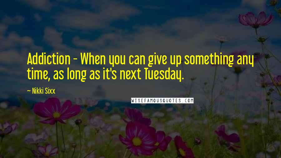 Nikki Sixx Quotes: Addiction - When you can give up something any time, as long as it's next Tuesday.