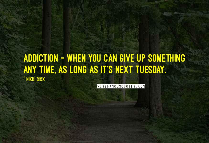 Nikki Sixx Quotes: Addiction - When you can give up something any time, as long as it's next Tuesday.