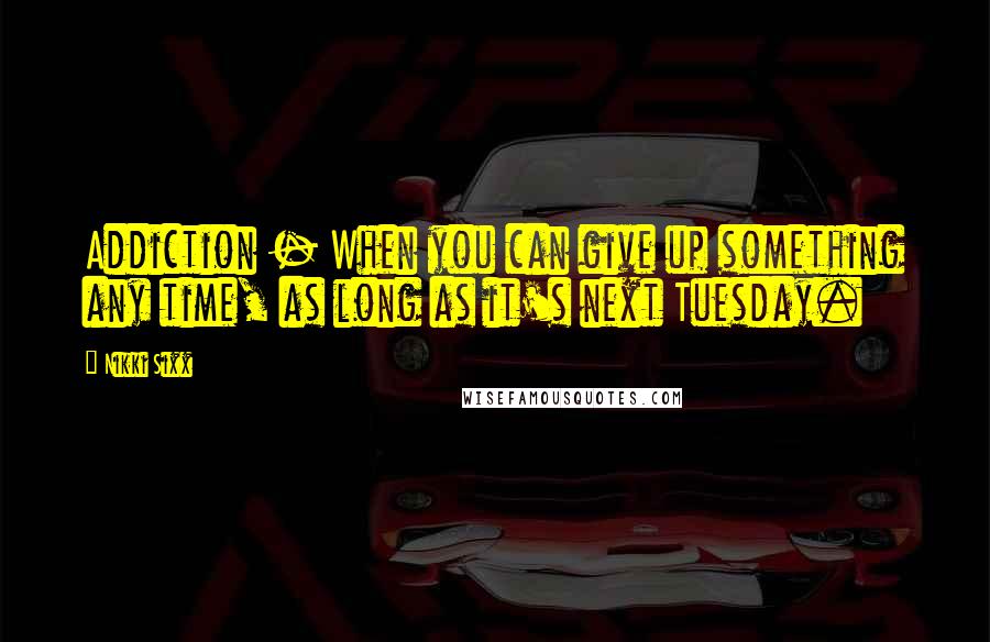 Nikki Sixx Quotes: Addiction - When you can give up something any time, as long as it's next Tuesday.