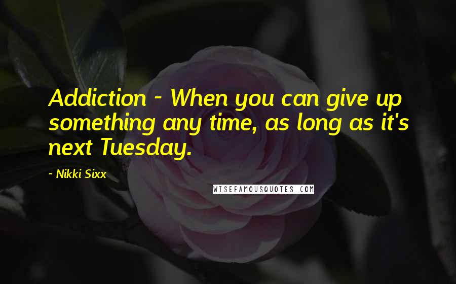 Nikki Sixx Quotes: Addiction - When you can give up something any time, as long as it's next Tuesday.